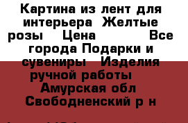 Картина из лент для интерьера “Желтые розы“ › Цена ­ 2 500 - Все города Подарки и сувениры » Изделия ручной работы   . Амурская обл.,Свободненский р-н